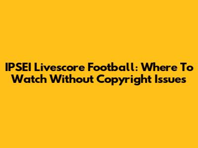 IPSEI Livescore Football: Where To Watch Without Copyright Issues