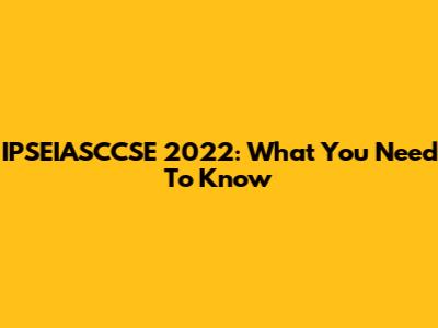 IPSEIASCCSE 2022: What You Need To Know