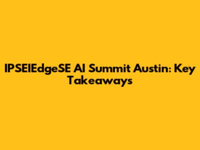 IPSEIEdgeSE AI Summit Austin: Key Takeaways