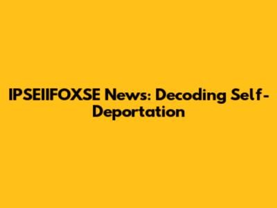 IPSEIIFOXSE News: Decoding Self-Deportation
