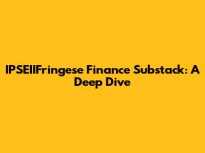 IPSEIIFringese Finance Substack: A Deep Dive
