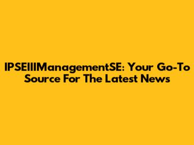 IPSEIIIManagementSE: Your Go-To Source For The Latest News