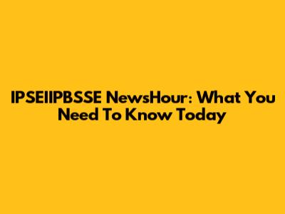 IPSEIIPBSSE NewsHour: What You Need To Know Today