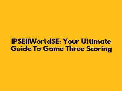 IPSEIIWorldSE: Your Ultimate Guide To Game Three Scoring