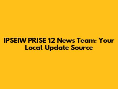 IPSEIW PRISE 12 News Team: Your Local Update Source