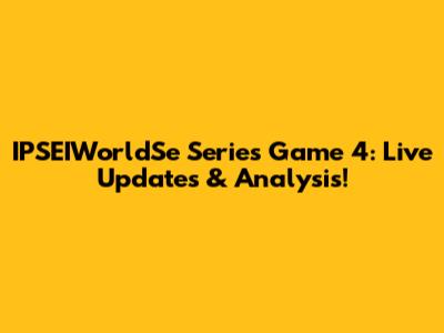 IPSEIWorldSe Series Game 4: Live Updates & Analysis!