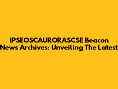 IPSEOSCAURORASCSE Beacon News Archives: Unveiling The Latest