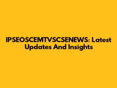 IPSEOSCEMTVSCSENEWS: Latest Updates And Insights