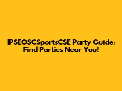 IPSEOSCSportsCSE Party Guide: Find Parties Near You!