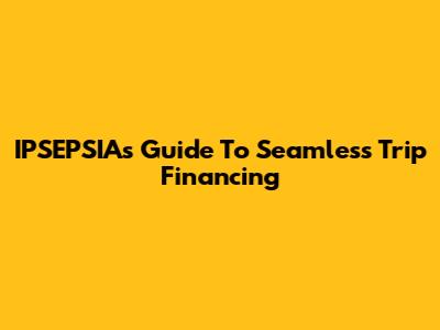 IPSEPSIA's Guide To Seamless Trip Financing