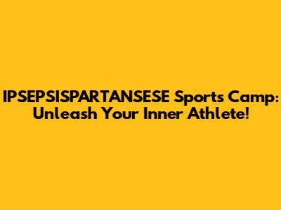 IPSEPSISPARTANSESE Sports Camp: Unleash Your Inner Athlete!