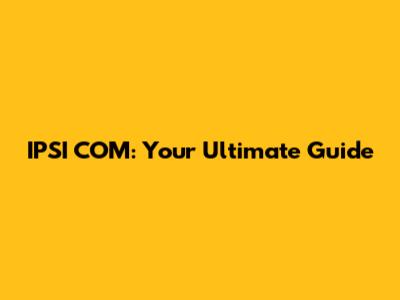 IPSI COM: Your Ultimate Guide