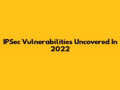 IPSec Vulnerabilities Uncovered In 2022