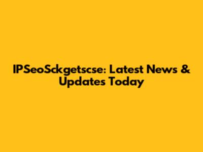 IPSeoSckgetscse: Latest News & Updates Today