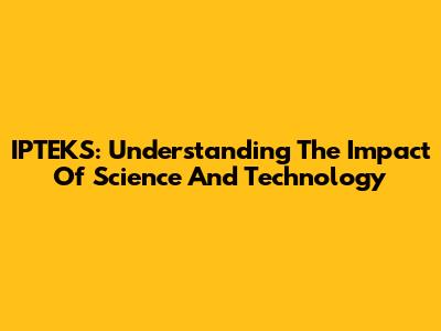 IPTEKS: Understanding The Impact Of Science And Technology