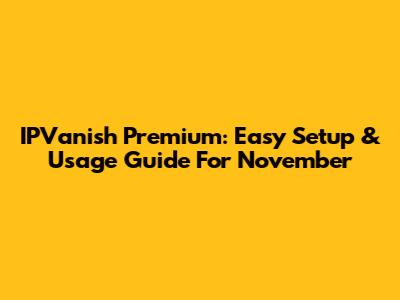 IPVanish Premium: Easy Setup & Usage Guide For November
