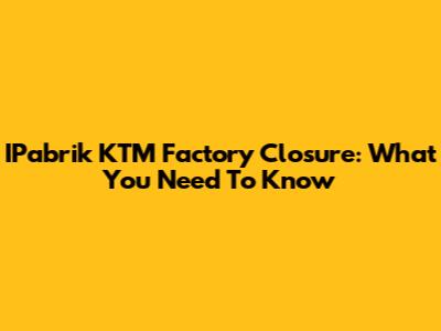IPabrik KTM Factory Closure: What You Need To Know