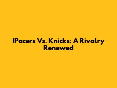 IPacers Vs. Knicks: A Rivalry Renewed