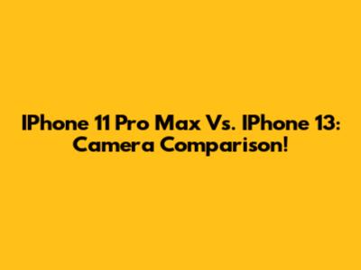 IPhone 11 Pro Max Vs. IPhone 13: Camera Comparison!