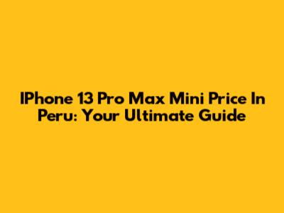 IPhone 13 Pro Max Mini Price In Peru: Your Ultimate Guide