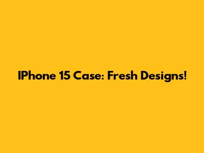 IPhone 15 Case: Fresh Designs!