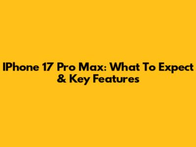 IPhone 17 Pro Max: What To Expect & Key Features