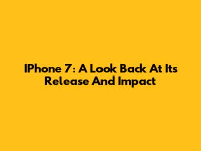 IPhone 7: A Look Back At Its Release And Impact