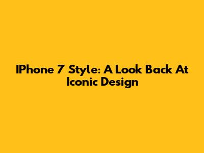 IPhone 7 Style: A Look Back At Iconic Design