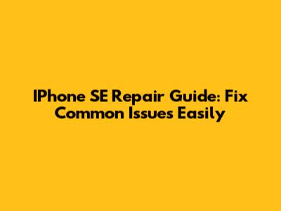 IPhone SE Repair Guide: Fix Common Issues Easily