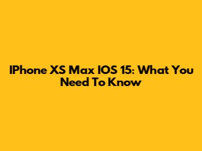 IPhone XS Max IOS 15: What You Need To Know