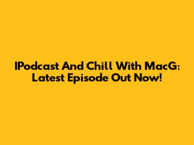 IPodcast And Chill With MacG: Latest Episode Out Now!