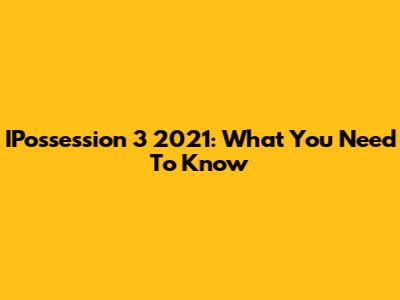 IPossession 3 2021: What You Need To Know