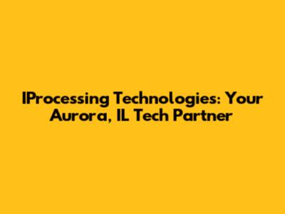 IProcessing Technologies: Your Aurora, IL Tech Partner