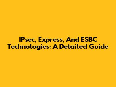 IPsec, Express, And ESBC Technologies: A Detailed Guide