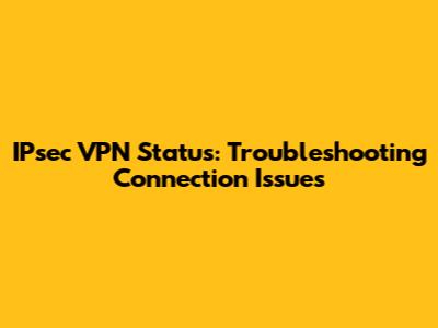 IPsec VPN Status: Troubleshooting Connection Issues