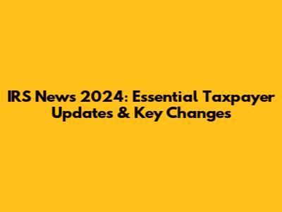 IRS News 2024: Essential Taxpayer Updates & Key Changes
