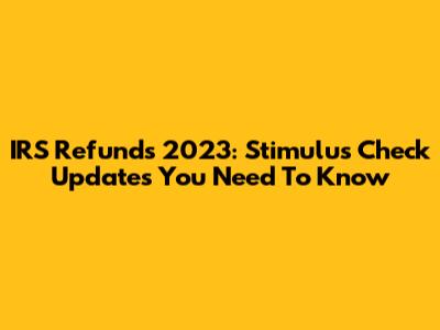 IRS Refunds 2023: Stimulus Check Updates You Need To Know