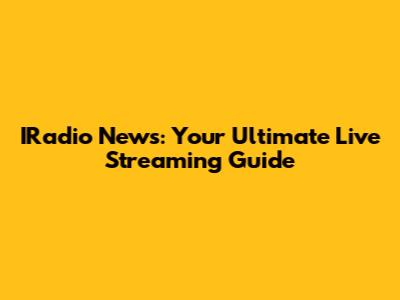 IRadio News: Your Ultimate Live Streaming Guide