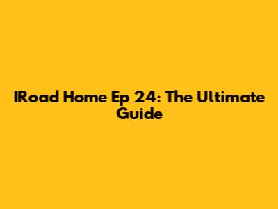 IRoad Home Ep 24: The Ultimate Guide