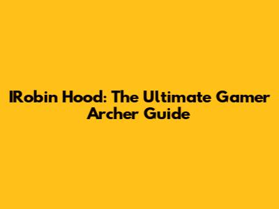 IRobin Hood: The Ultimate Gamer Archer Guide