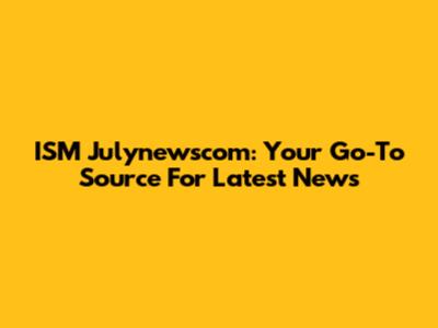 ISM Julynewscom: Your Go-To Source For Latest News