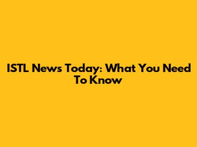 ISTL News Today: What You Need To Know