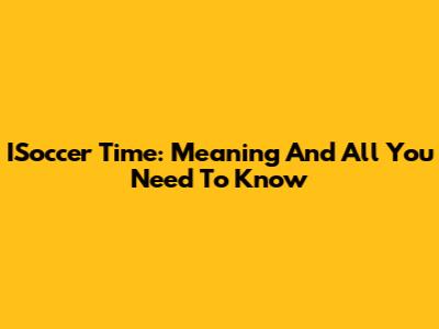 ISoccer Time: Meaning And All You Need To Know