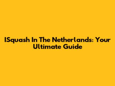 ISquash In The Netherlands: Your Ultimate Guide