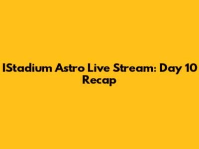 IStadium Astro Live Stream: Day 10 Recap