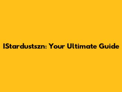 IStardustszn: Your Ultimate Guide