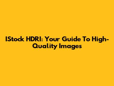 IStock HDRI: Your Guide To High-Quality Images