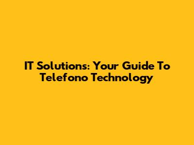 IT Solutions: Your Guide To Telefono Technology