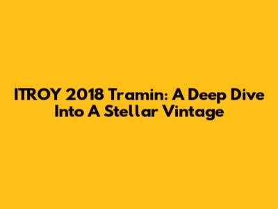 ITROY 2018 Tramin: A Deep Dive Into A Stellar Vintage