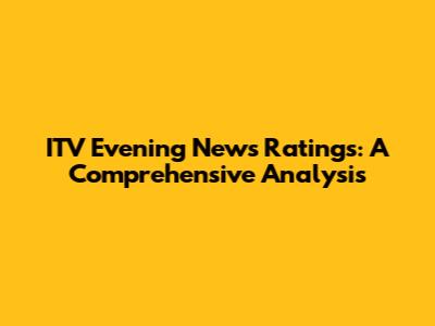 ITV Evening News Ratings: A Comprehensive Analysis